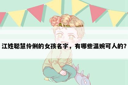 江姓聪慧伶俐的女孩名字，有哪些温婉可人的？