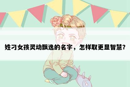姓刁女孩灵动飘逸的名字，怎样取更显智慧？