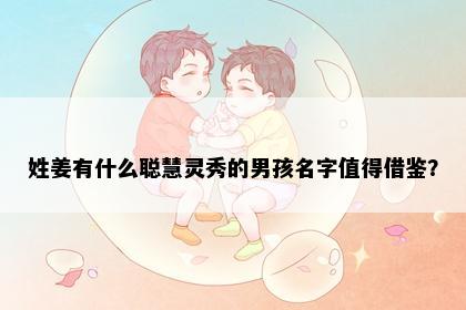 姓姜有什么聪慧灵秀的男孩名字值得借鉴？