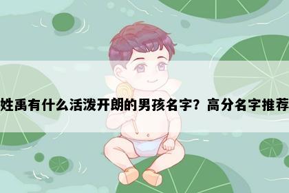 姓禹有什么活泼开朗的男孩名字？高分名字推荐