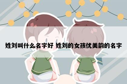 姓刘叫什么名字好 姓刘的女孩优美韵的名字