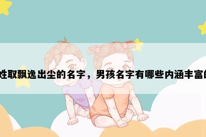 殷姓取飘逸出尘的名字，男孩名字有哪些内涵丰富的？
