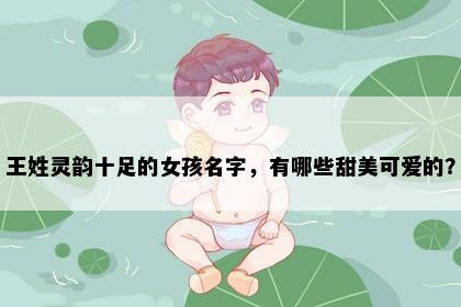 王姓灵韵十足的女孩名字，有哪些甜美可爱的？