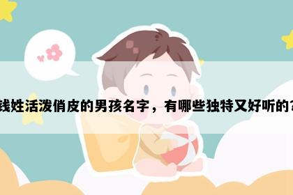 钱姓活泼俏皮的男孩名字，有哪些独特又好听的？