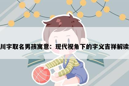 川字取名男孩寓意：现代视角下的字义吉祥解读