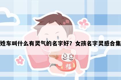 姓车叫什么有灵气的名字好？女孩名字灵感合集