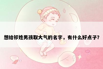 想给祁姓男孩取大气的名字，有什么好点子？