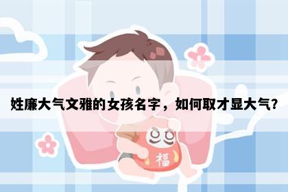 姓廉大气文雅的女孩名字，如何取才显大气？