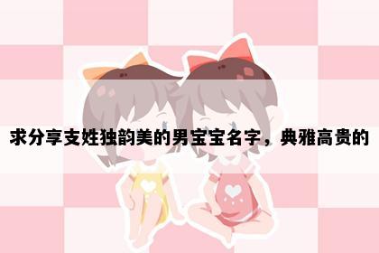 求分享支姓独韵美的男宝宝名字，典雅高贵的