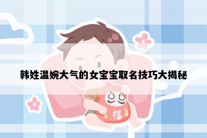 韩姓温婉大气的女宝宝取名技巧大揭秘