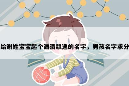 想给谢姓宝宝起个潇洒飘逸的名字，男孩名字求分享
