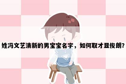 姓冯文艺清新的男宝宝名字，如何取才显俊朗？