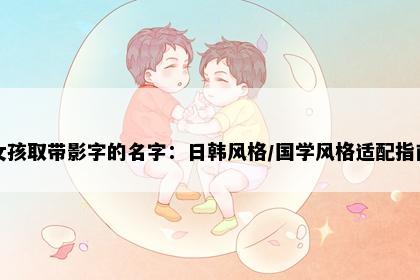 女孩取带影字的名字：日韩风格/国学风格适配指南