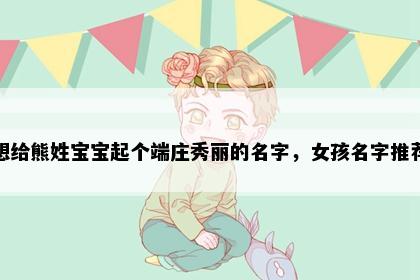 想给熊姓宝宝起个端庄秀丽的名字，女孩名字推荐