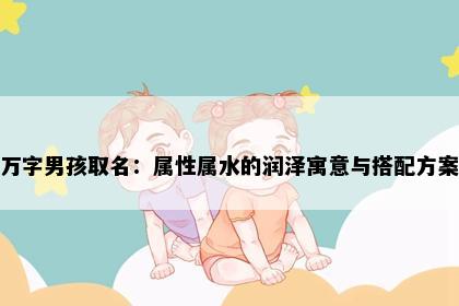 万字男孩取名：属性属水的润泽寓意与搭配方案