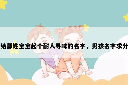 想给酆姓宝宝起个耐人寻味的名字，男孩名字求分享