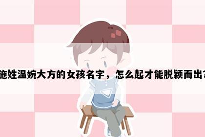 施姓温婉大方的女孩名字，怎么起才能脱颖而出？