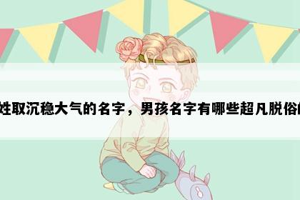 包姓取沉稳大气的名字，男孩名字有哪些超凡脱俗的？