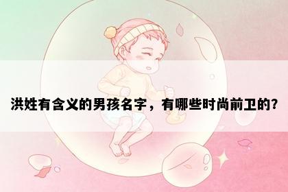 洪姓有含义的男孩名字，有哪些时尚前卫的？