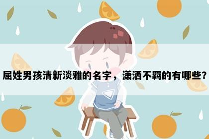 屈姓男孩清新淡雅的名字，潇洒不羁的有哪些？