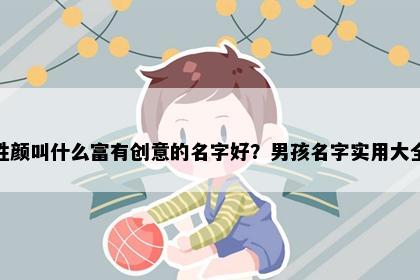 姓颜叫什么富有创意的名字好？男孩名字实用大全