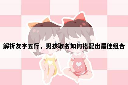解析友字五行，男孩取名如何搭配出最佳组合