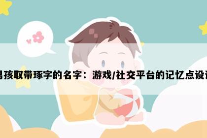 男孩取带琢字的名字：游戏/社交平台的记忆点设计