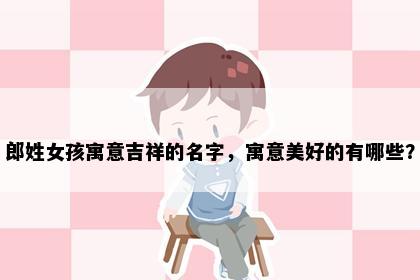 郎姓女孩寓意吉祥的名字，寓意美好的有哪些？