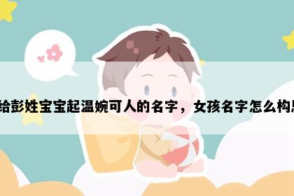 想给彭姓宝宝起温婉可人的名字，女孩名字怎么构思？