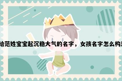 想给范姓宝宝起沉稳大气的名字，女孩名字怎么构思？