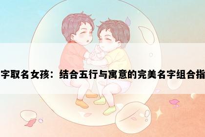 佳字取名女孩：结合五行与寓意的完美名字组合指南