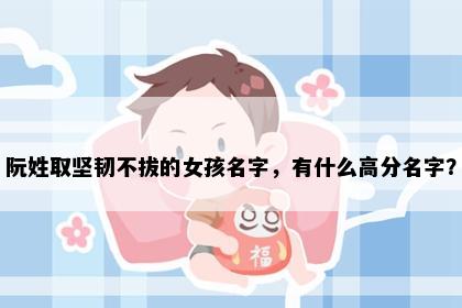 阮姓取坚韧不拔的女孩名字，有什么高分名字？