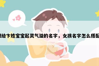 想给卞姓宝宝起灵气溢的名字，女孩名字怎么搭配？