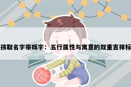 男孩取名字带砾字：五行属性与寓意的双重吉祥标准