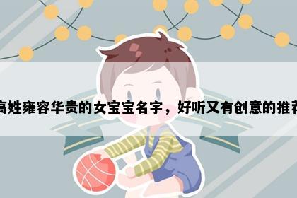 高姓雍容华贵的女宝宝名字，好听又有创意的推荐