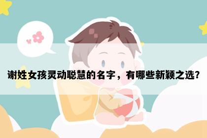 谢姓女孩灵动聪慧的名字，有哪些新颖之选？
