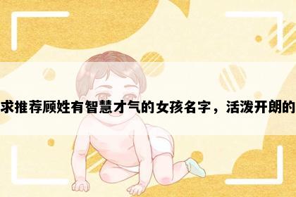 求推荐顾姓有智慧才气的女孩名字，活泼开朗的