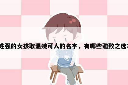 姓强的女孩取温婉可人的名字，有哪些雅致之选？