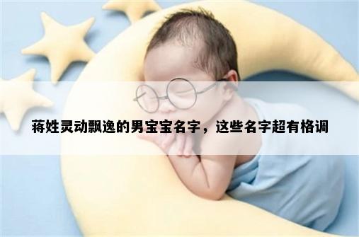 蒋姓灵动飘逸的男宝宝名字，这些名字超有格调