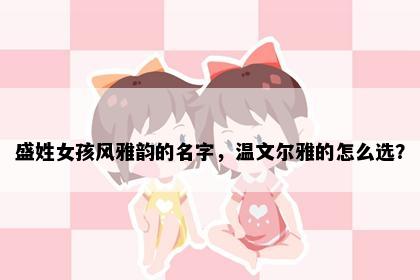 盛姓女孩风雅韵的名字，温文尔雅的怎么选？
