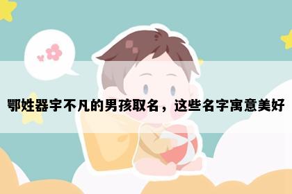 鄂姓器宇不凡的男孩取名，这些名字寓意美好