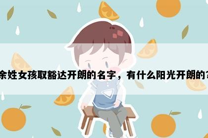 余姓女孩取豁达开朗的名字，有什么阳光开朗的？