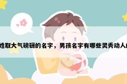 陆姓取大气磅礴的名字，男孩名字有哪些灵秀动人的？