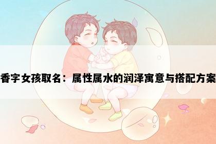 香字女孩取名：属性属水的润泽寓意与搭配方案