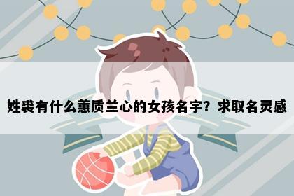 姓裘有什么蕙质兰心的女孩名字？求取名灵感