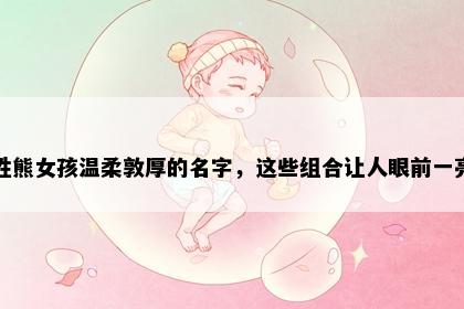 姓熊女孩温柔敦厚的名字，这些组合让人眼前一亮