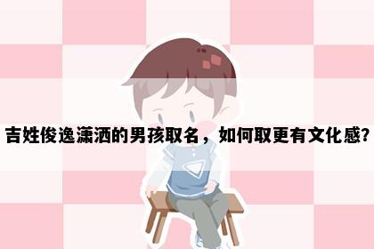 吉姓俊逸潇洒的男孩取名，如何取更有文化感？
