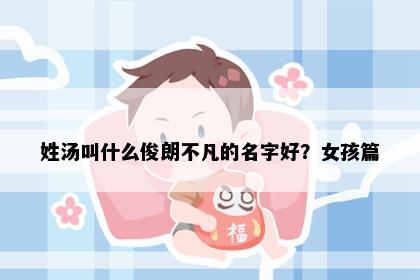 姓汤叫什么俊朗不凡的名字好？女孩篇