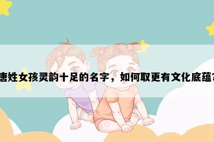 唐姓女孩灵韵十足的名字，如何取更有文化底蕴？