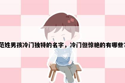 范姓男孩冷门独特的名字，冷门但惊艳的有哪些？